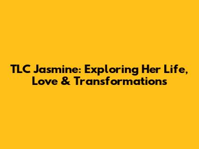 TLC Jasmine: Exploring Her Life, Love & Transformations