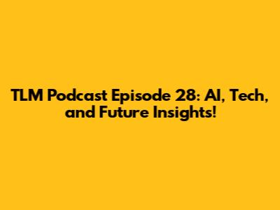 TLM Podcast Episode 28: AI, Tech, and Future Insights!