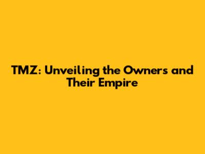 TMZ: Unveiling the Owners and Their Empire