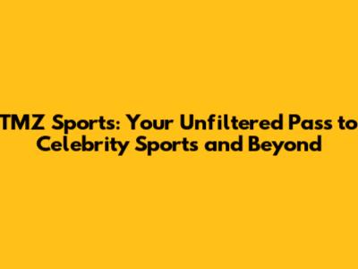 TMZ Sports: Your Unfiltered Pass to Celebrity Sports and Beyond
