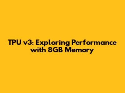 TPU v3: Exploring Performance with 8GB Memory