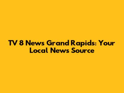 TV 8 News Grand Rapids: Your Local News Source