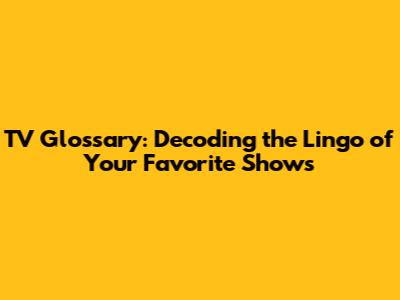 TV Glossary: Decoding the Lingo of Your Favorite Shows