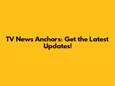 TV News Anchors: Get the Latest Updates!
