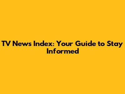 TV News Index: Your Guide to Stay Informed