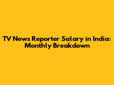 TV News Reporter Salary in India: Monthly Breakdown