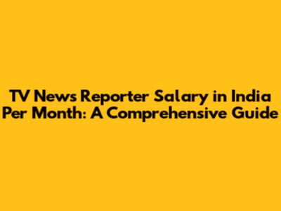 TV News Reporter Salary in India Per Month: A Comprehensive Guide
