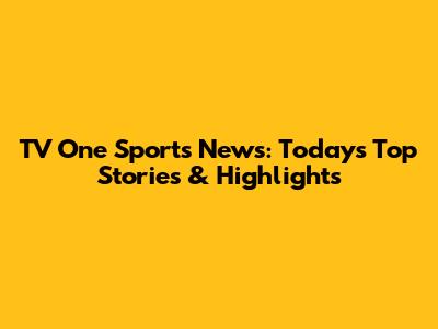 TV One Sports News: Today's Top Stories & Highlights