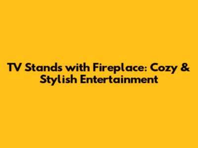 TV Stands with Fireplace: Cozy & Stylish Entertainment