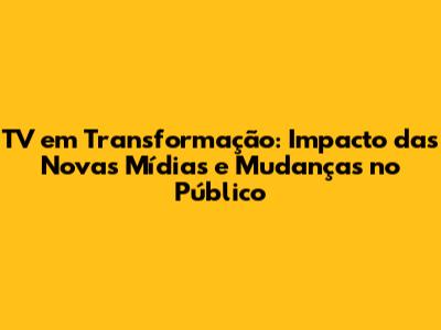 TV em Transformação: Impacto das Novas Mídias e Mudanças no Público