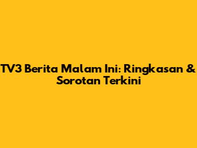 TV3 Berita Malam Ini: Ringkasan & Sorotan Terkini
