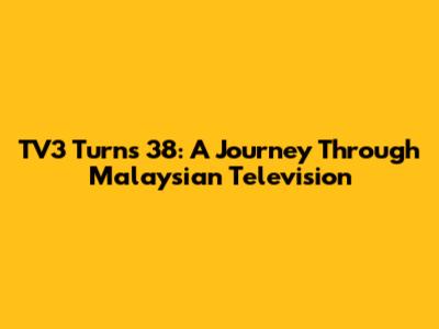 TV3 Turns 38: A Journey Through Malaysian Television