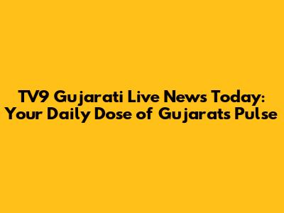 TV9 Gujarati Live News Today: Your Daily Dose of Gujarat's Pulse