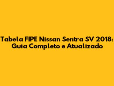 Tabela FIPE Nissan Sentra SV 2018: Guia Completo e Atualizado