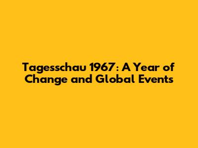 Tagesschau 1967: A Year of Change and Global Events
