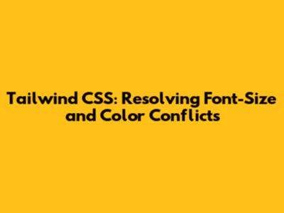Tailwind CSS: Resolving Font-Size and Color Conflicts