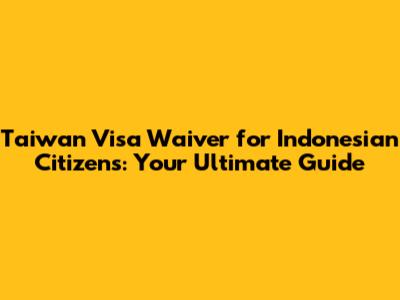 Taiwan Visa Waiver for Indonesian Citizens: Your Ultimate Guide
