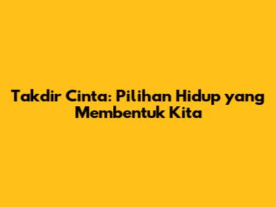 Takdir Cinta: Pilihan Hidup yang Membentuk Kita