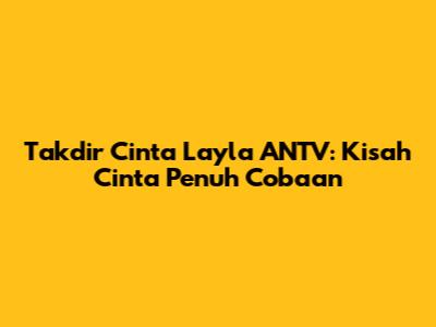 Takdir Cinta Layla ANTV: Kisah Cinta Penuh Cobaan