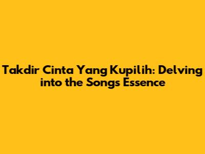 Takdir Cinta Yang Kupilih: Delving into the Song's Essence