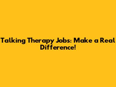 Talking Therapy Jobs: Make a Real Difference!