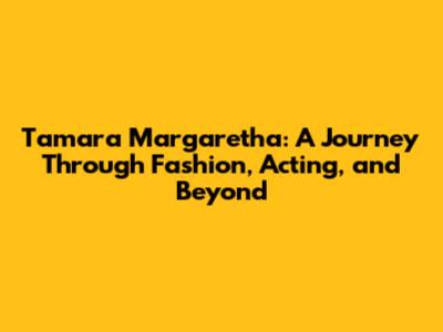 Tamara Margaretha: A Journey Through Fashion, Acting, and Beyond