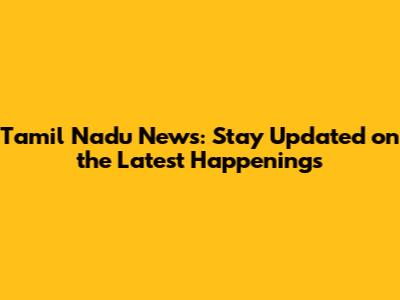 Tamil Nadu News: Stay Updated on the Latest Happenings