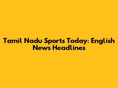 Tamil Nadu Sports Today: English News Headlines