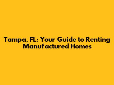 Tampa, FL: Your Guide to Renting Manufactured Homes