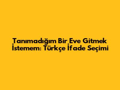 Tanımadığım Bir Eve Gitmek İstemem: Türkçe İfade Seçimi