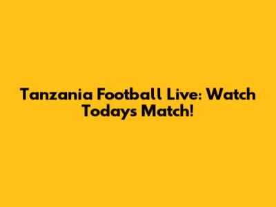 Tanzania Football Live: Watch Today's Match!