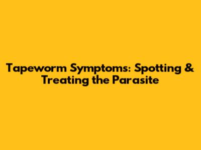 Tapeworm Symptoms: Spotting & Treating the Parasite