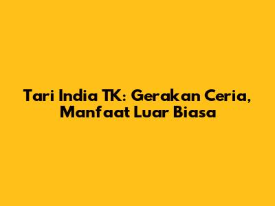Tari India TK: Gerakan Ceria, Manfaat Luar Biasa