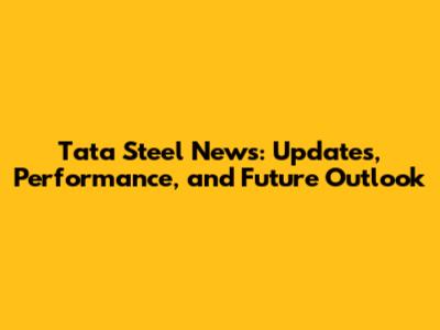 Tata Steel News: Updates, Performance, and Future Outlook