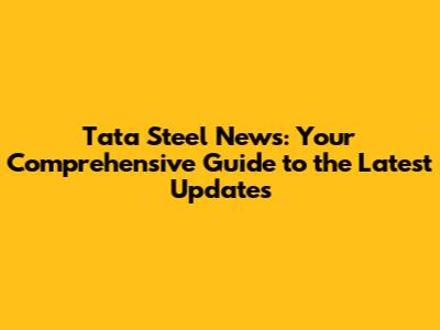 Tata Steel News: Your Comprehensive Guide to the Latest Updates