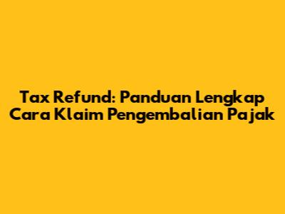 Tax Refund: Panduan Lengkap Cara Klaim Pengembalian Pajak