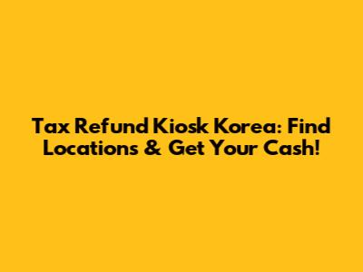 Tax Refund Kiosk Korea: Find Locations & Get Your Cash!