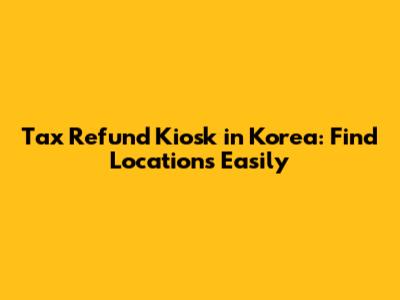 Tax Refund Kiosk in Korea: Find Locations Easily