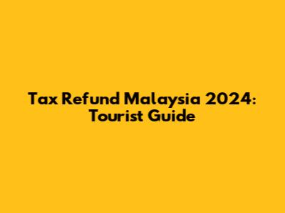 Tax Refund Malaysia 2024: Tourist Guide
