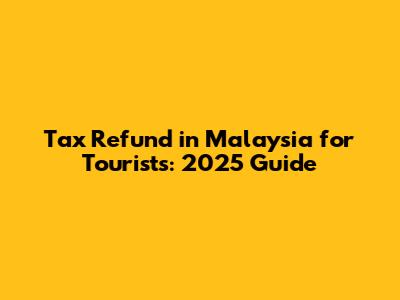 Tax Refund in Malaysia for Tourists: 2025 Guide