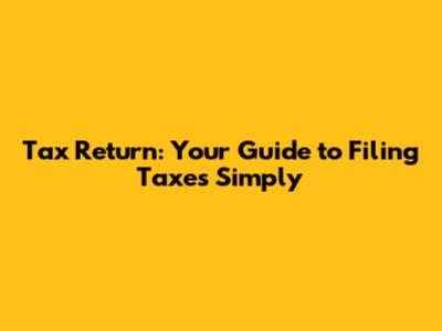 Tax Return: Your Guide to Filing Taxes Simply