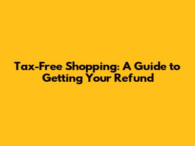 Tax-Free Shopping: A Guide to Getting Your Refund