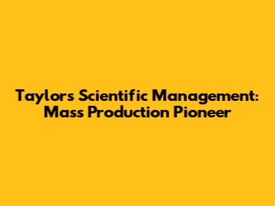 Taylor's Scientific Management: Mass Production Pioneer
