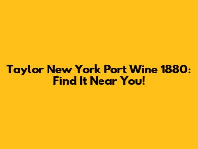 Taylor New York Port Wine 1880: Find It Near You!