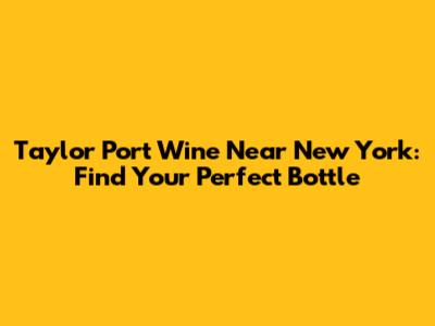 Taylor Port Wine Near New York: Find Your Perfect Bottle