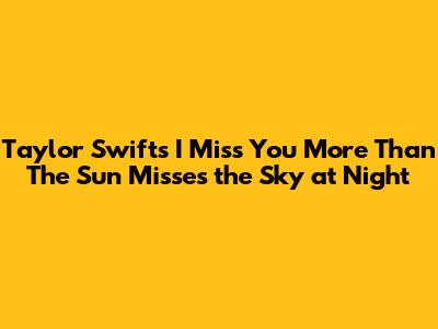Taylor Swift's 'I Miss You More Than The Sun Misses the Sky at Night'