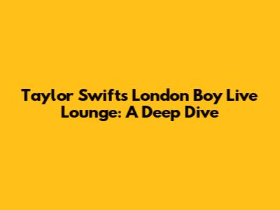 Taylor Swift's 'London Boy' Live Lounge: A Deep Dive
