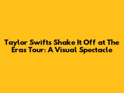 Taylor Swift's 'Shake It Off' at The Eras Tour: A Visual Spectacle