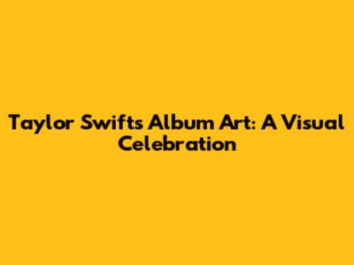 Taylor Swift's Album Art: A Visual Celebration