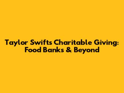 Taylor Swift's Charitable Giving: Food Banks & Beyond